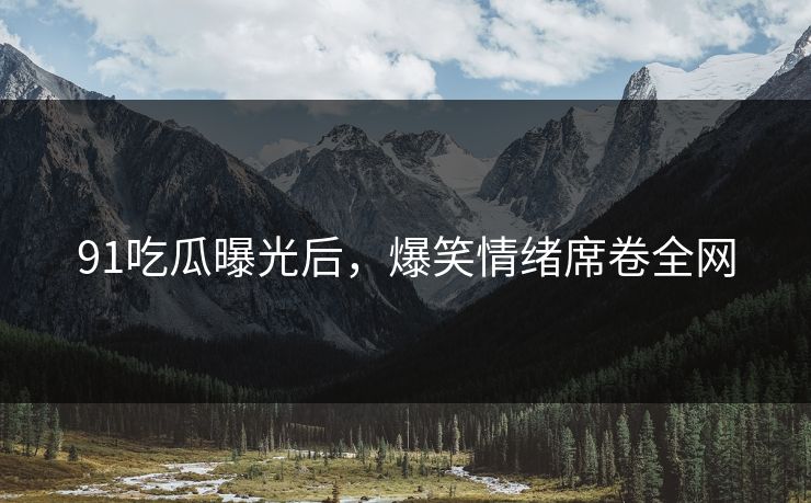 91吃瓜曝光后，爆笑情绪席卷全网