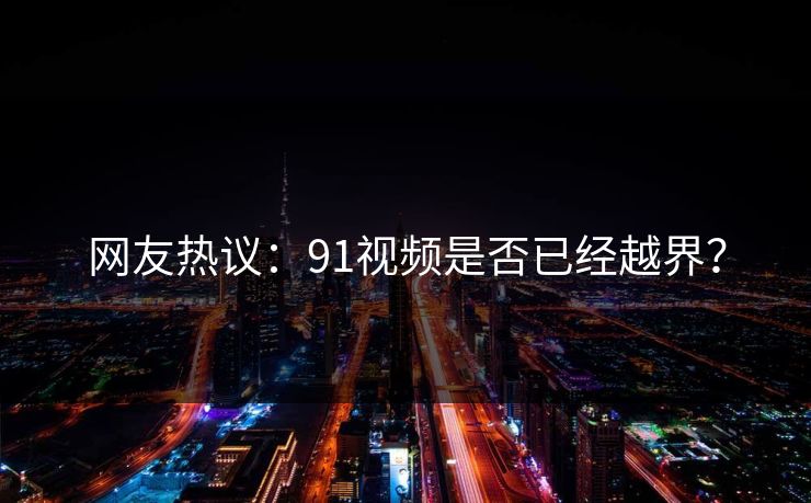 网友热议：91视频是否已经越界？