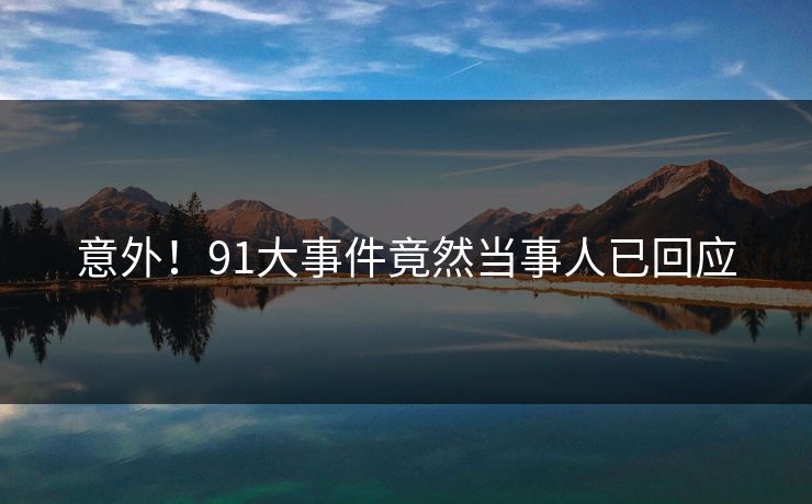 意外！91大事件竟然当事人已回应