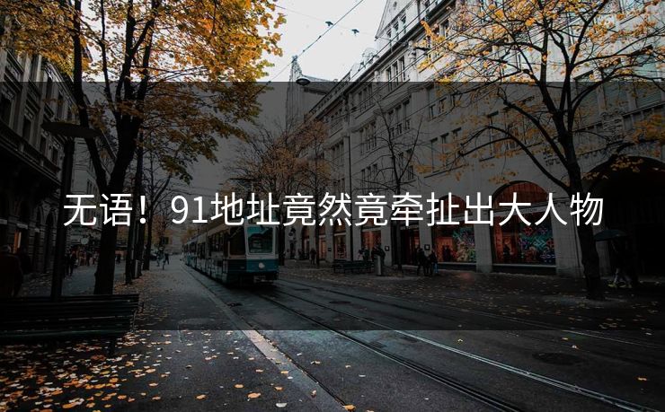 无语！91地址竟然竟牵扯出大人物