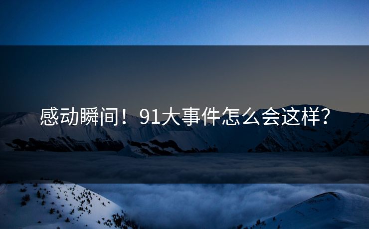 感动瞬间！91大事件怎么会这样？
