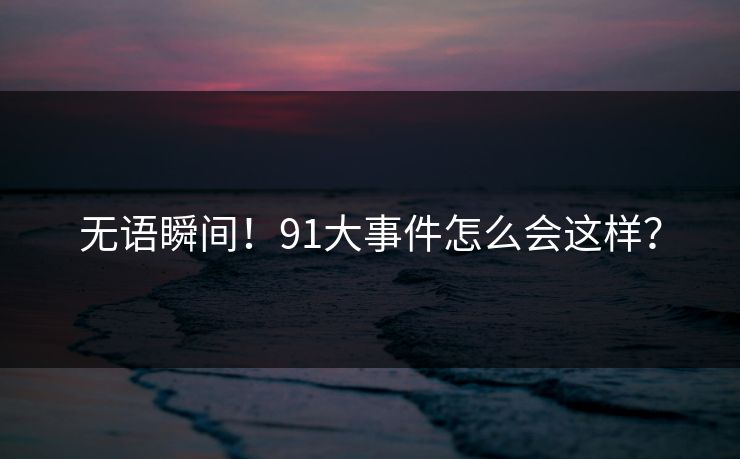 无语瞬间！91大事件怎么会这样？