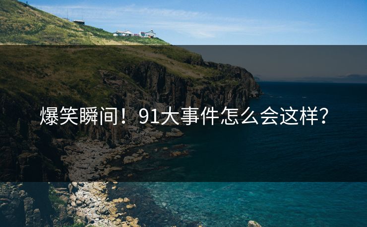爆笑瞬间！91大事件怎么会这样？