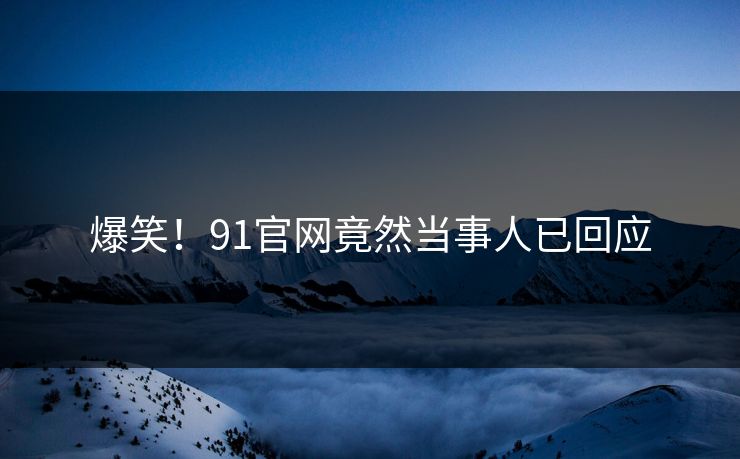 爆笑！91官网竟然当事人已回应