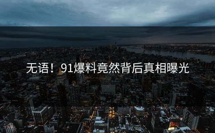 无语！91爆料竟然背后真相曝光
