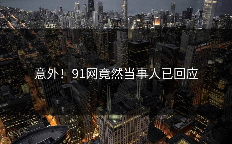意外！91网竟然当事人已回应