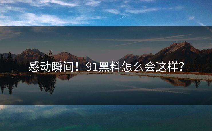 感动瞬间！91黑料怎么会这样？