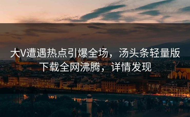 大V遭遇热点引爆全场，汤头条轻量版下载全网沸腾，详情发现