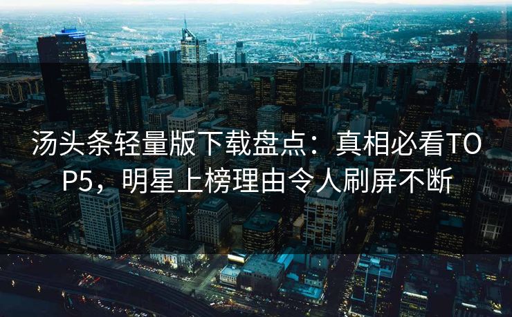 汤头条轻量版下载盘点：真相必看TOP5，明星上榜理由令人刷屏不断