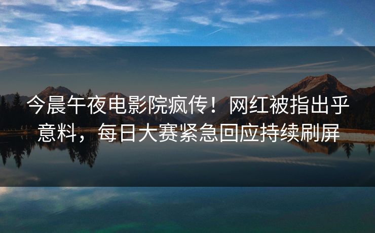 今晨午夜电影院疯传!网红被指出乎意料,每日大赛紧急回应持续刷屏