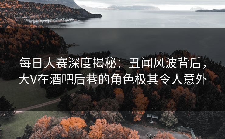 每日大赛深度揭秘：丑闻风波背后，大V在酒吧后巷的角色极其令人意外