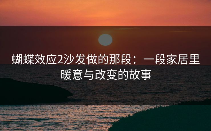 蝴蝶效应2沙发做的那段：一段家居里暖意与改变的故事