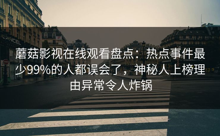 蘑菇影视在线观看盘点：热点事件最少99%的人都误会了，神秘人上榜理由异常令人炸锅
