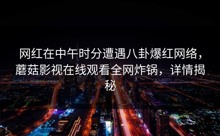 网红在中午时分遭遇八卦爆红网络，蘑菇影视在线观看全网炸锅，详情揭秘