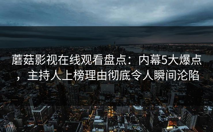 蘑菇影视在线观看盘点:内幕5大爆点,主持人上榜理由彻底令人瞬间沦陷