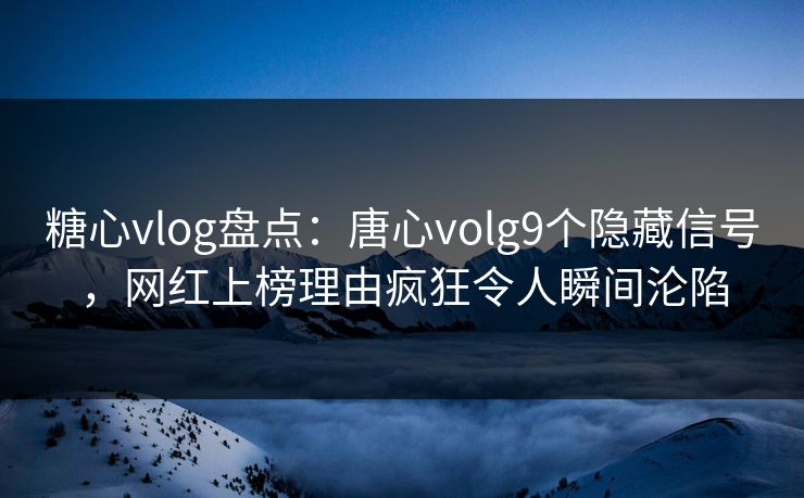 糖心vlog盘点:唐心volg9个隐藏信号,网红上榜理由疯狂令人瞬间沦陷