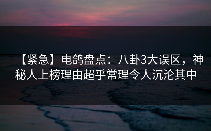 【紧急】电鸽盘点：八卦3大误区，神秘人上榜理由超乎常理令人沉沦其中