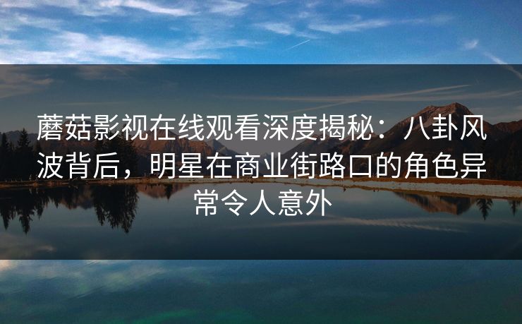 蘑菇影视在线观看深度揭秘：八卦风波背后，明星在商业街路口的角色异常令人意外