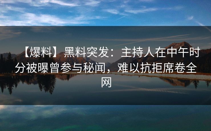 【爆料】黑料突发：主持人在中午时分被曝曾参与秘闻，难以抗拒席卷全网