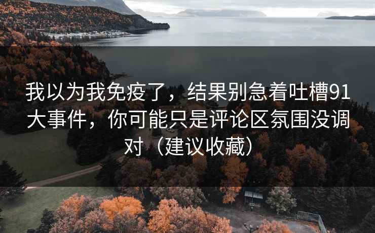 我以为我免疫了，结果别急着吐槽91大事件，你可能只是评论区氛围没调对（建议收藏）