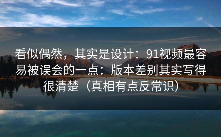 看似偶然,其实是设计:91视频最容易被误会的一点:版本差别其实写得很清楚(真相有点反常识) 看似偶然,其实是设计:91视频最容易被误会的一点:版本差别其实写得很清楚(真相有点反常识)