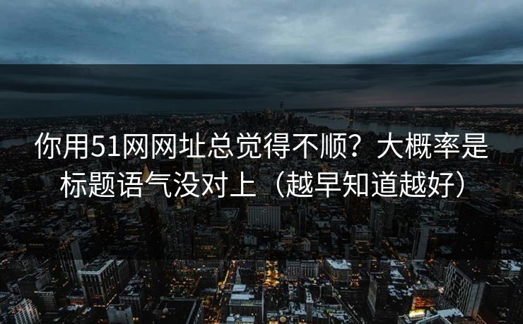 你用51网网址总觉得不顺？大概率是标题语气没对上（越早知道越好）