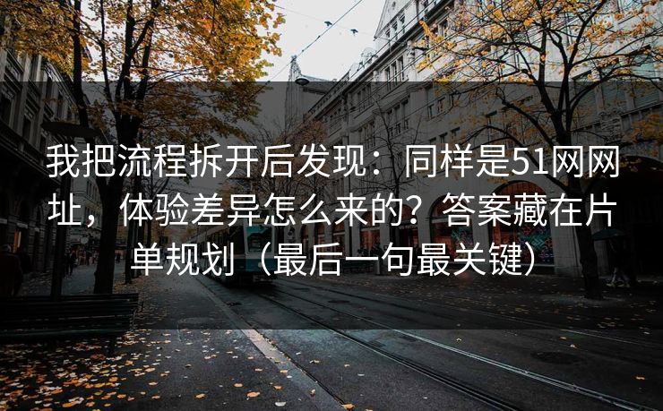 我把流程拆开后发现：同样是51网网址，体验差异怎么来的？答案藏在片单规划（最后一句最关键）