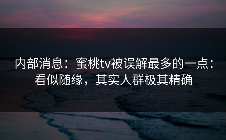 内部消息：蜜桃tv被误解最多的一点：看似随缘，其实人群极其精确