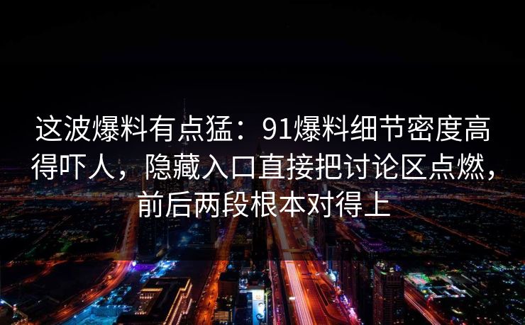 这波爆料有点猛：91爆料细节密度高得吓人，隐藏入口直接把讨论区点燃，前后两段根本对得上